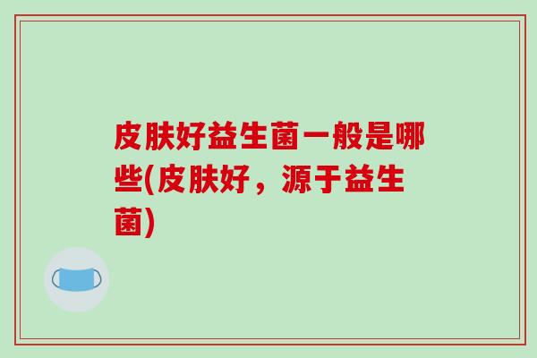 皮肤好益生菌一般是哪些(皮肤好，源于益生菌)