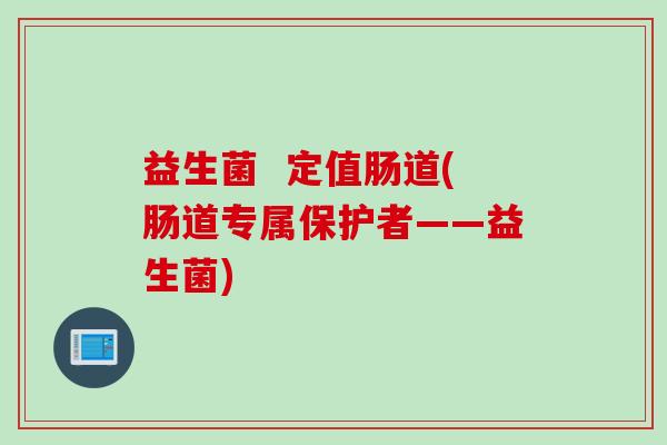 益生菌  定值肠道(肠道专属保护者——益生菌)