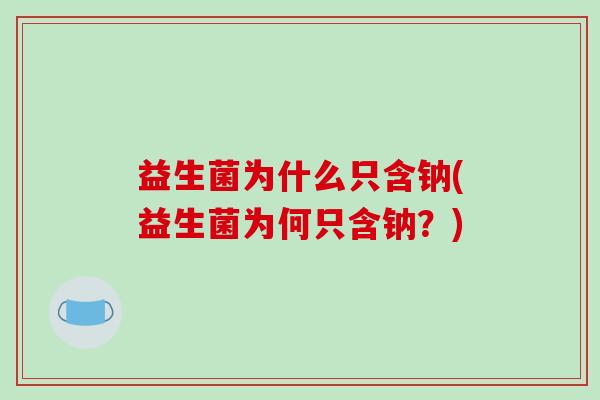 益生菌为什么只含钠(益生菌为何只含钠？)