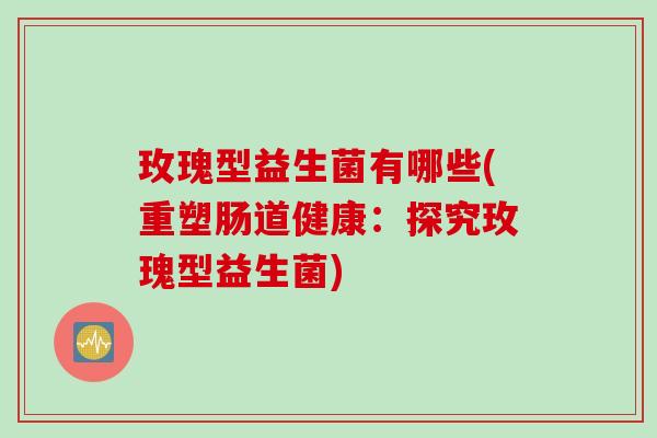 玫瑰型益生菌有哪些(重塑肠道健康:探究玫瑰型益生菌) 玫瑰型益生菌有哪些(重塑肠道健康:探究玫瑰型益生菌)