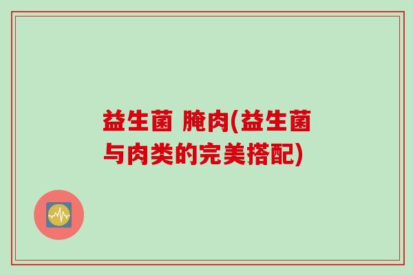 益生菌 腌肉(益生菌与肉类的完美搭配)
