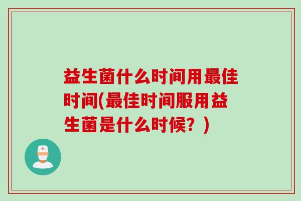 益生菌什么时间用最佳时间(最佳时间服用益生菌是什么时候？)