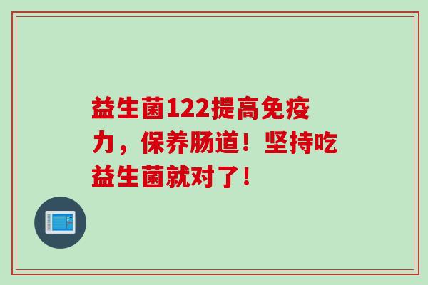 益生菌122提高免疫力，保养肠道！坚持吃益生菌就对了！
