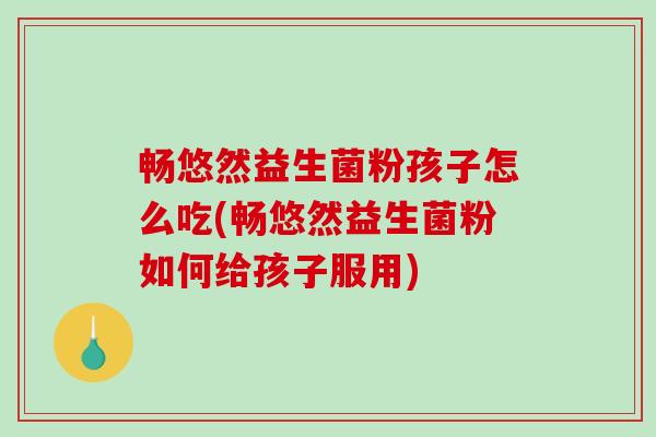 畅悠然益生菌粉孩子怎么吃(畅悠然益生菌粉如何给孩子服用)