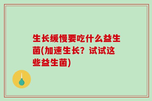生长缓慢要吃什么益生菌(加速生长？试试这些益生菌)