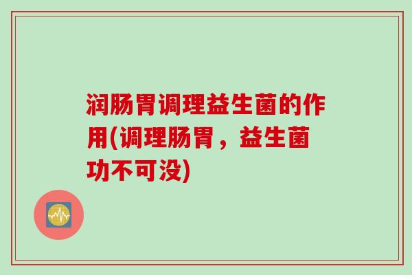 润肠胃调理益生菌的作用(调理肠胃，益生菌功不可没)