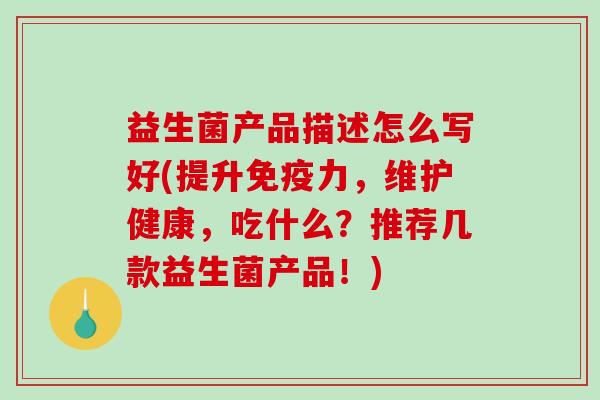 益生菌产品描述怎么写好(提升免疫力，维护健康，吃什么？推荐几款益生菌产品！)
