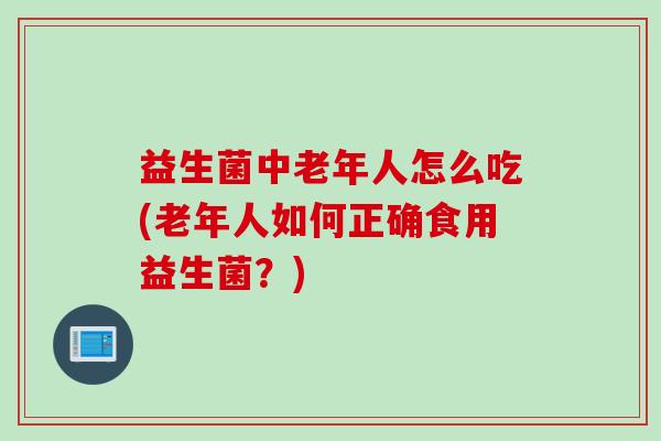 益生菌中老年人怎么吃(老年人如何正确食用益生菌?) 益生菌中老年人怎么吃(老年人如何正确食用益生菌?)