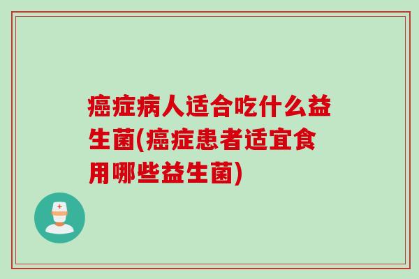 癌症病人适合吃什么益生菌(癌症患者适宜食用哪些益生菌)