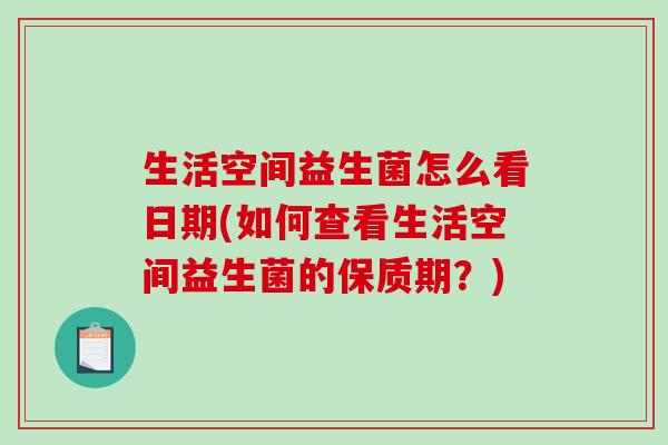 生活空间益生菌怎么看日期(如何查看生活空间益生菌的保质期?) 生活空间益生菌怎么看日期(如何查看生活空间益生菌的保质期?)