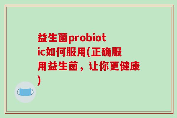 益生菌probiotic如何服用(正确服用益生菌，让你更健康)