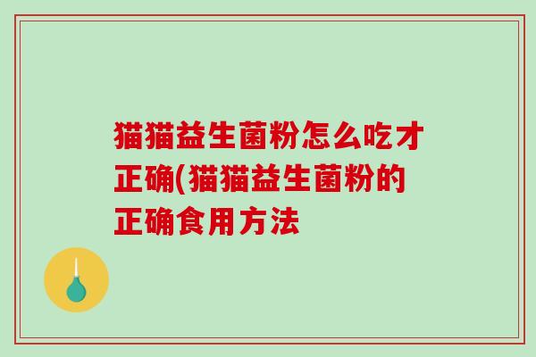 猫猫益生菌粉怎么吃才正确(猫猫益生菌粉的正确食用方法