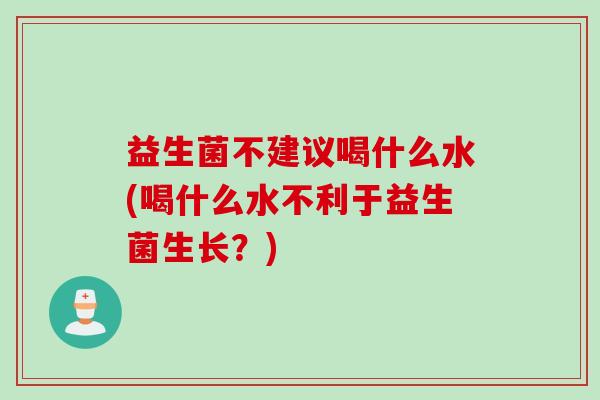益生菌不建议喝什么水(喝什么水不利于益生菌生长？)