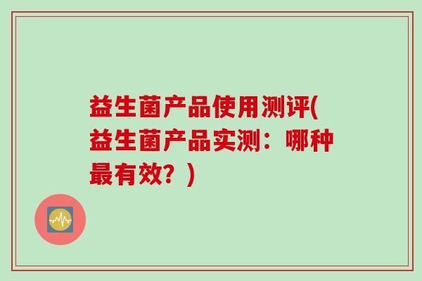 益生菌产品使用测评(益生菌产品实测：哪种最有效？)