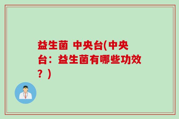 益生菌 中央台(中央台：益生菌有哪些功效？)