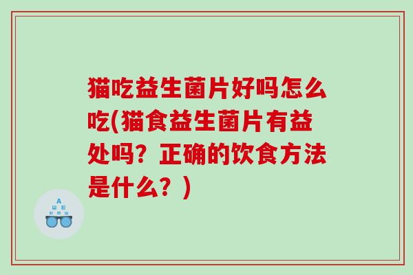 猫吃益生菌片好吗怎么吃(猫食益生菌片有益处吗？正确的饮食方法是什么？)