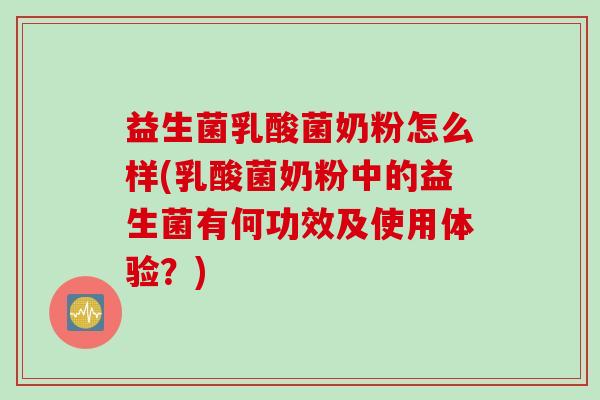 益生菌乳酸菌奶粉怎么样(乳酸菌奶粉中的益生菌有何功效及使用体验？)