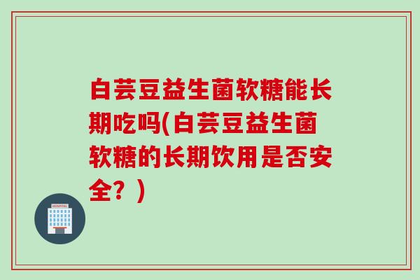 白芸豆益生菌软糖能长期吃吗(白芸豆益生菌软糖的长期饮用是否安全？)