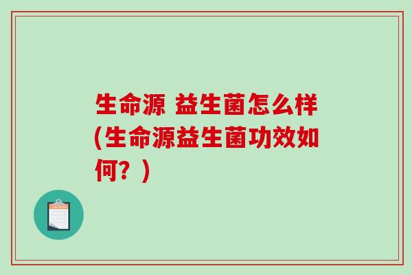 生命源 益生菌怎么样(生命源益生菌功效如何？)