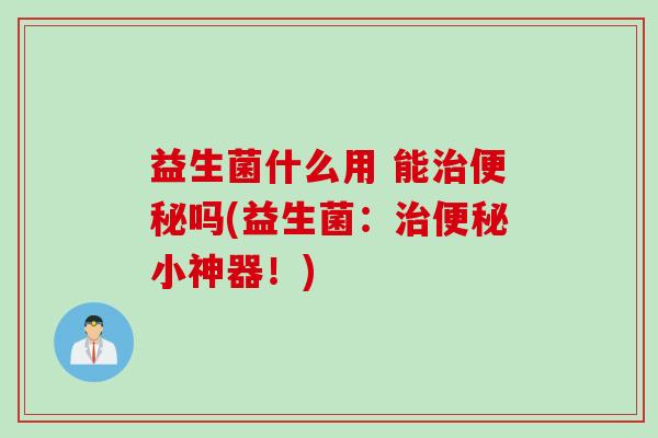 益生菌什么用 能治便秘吗(益生菌：治便秘小神器！)