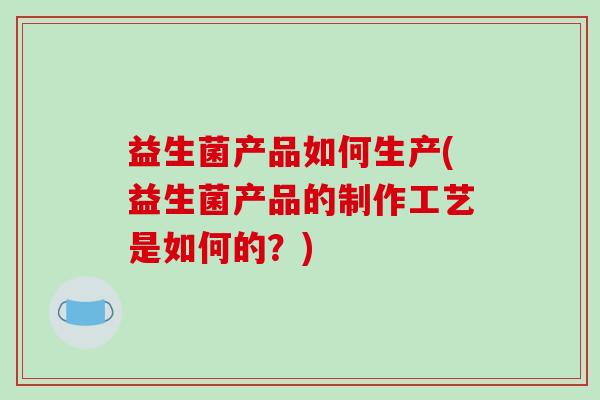 益生菌产品如何生产(益生菌产品的制作工艺是如何的？)