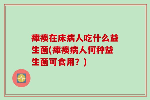 瘫痪在床病人吃什么益生菌(瘫痪病人何种益生菌可食用？)