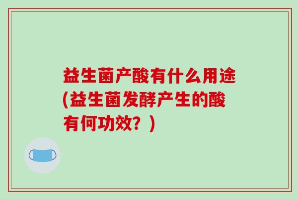 益生菌产酸有什么用途(益生菌发酵产生的酸有何功效？)