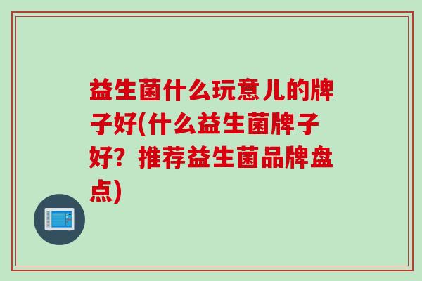 益生菌什么玩意儿的牌子好(什么益生菌牌子好？推荐益生菌品牌盘点)