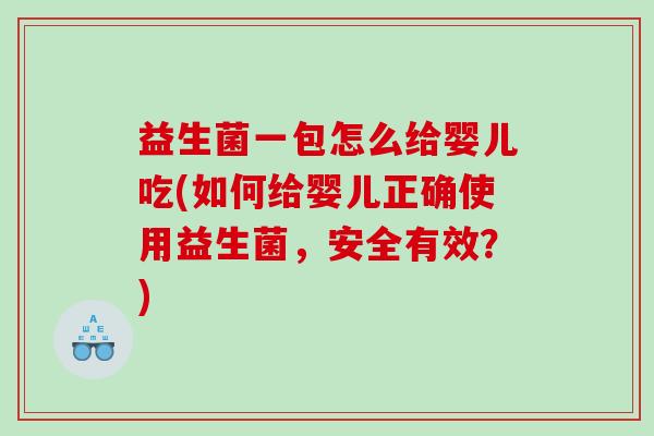 益生菌一包怎么给婴儿吃(如何给婴儿正确使用益生菌，安全有效？)