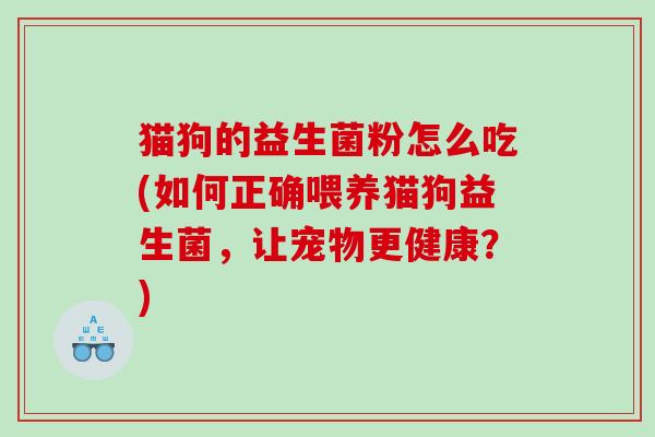 猫狗的益生菌粉怎么吃(如何正确喂养猫狗益生菌，让宠物更健康？)