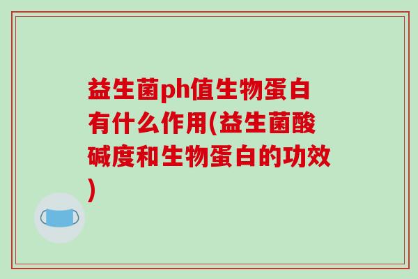 益生菌ph值生物蛋白有什么作用(益生菌酸碱度和生物蛋白的功效)