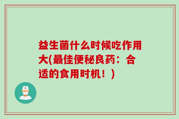 益生菌什么时候吃作用大(佳良药：合适的食用时机！)
