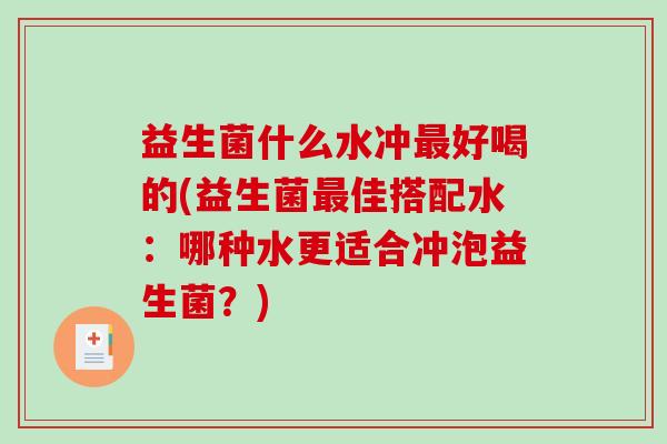 益生菌什么水冲最好喝的(益生菌最佳搭配水：哪种水更适合冲泡益生菌？)