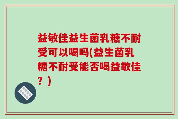 益敏佳益生菌乳糖不耐受可以喝吗(益生菌乳糖不耐受能否喝益敏佳？)