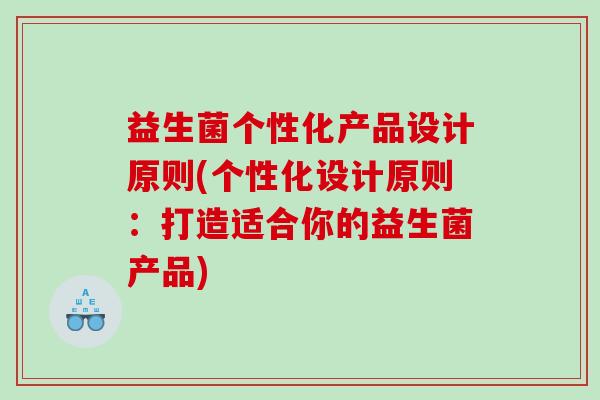 益生菌个性化产品设计原则(个性化设计原则：打造适合你的益生菌产品)