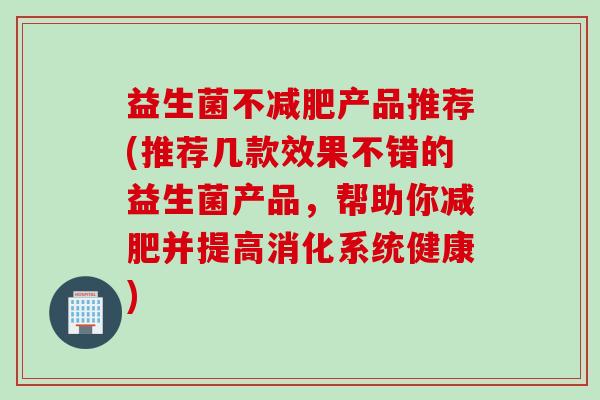 益生菌不减肥产品推荐(推荐几款效果不错的益生菌产品，帮助你减肥并提高消化系统健康)