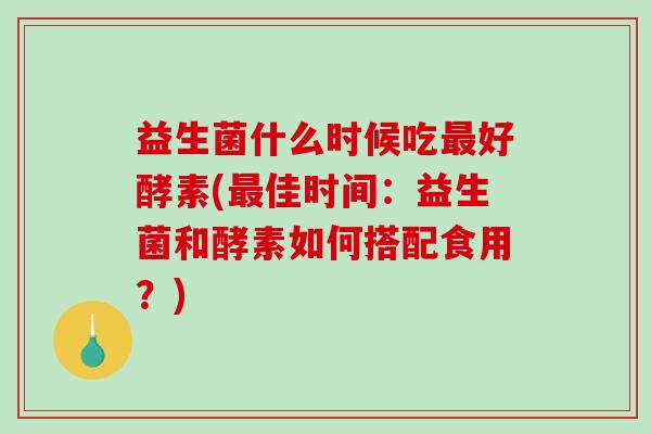 益生菌什么时候吃最好酵素(最佳时间：益生菌和酵素如何搭配食用？)