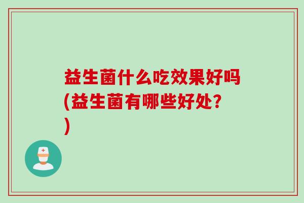 益生菌什么吃效果好吗(益生菌有哪些好处？)