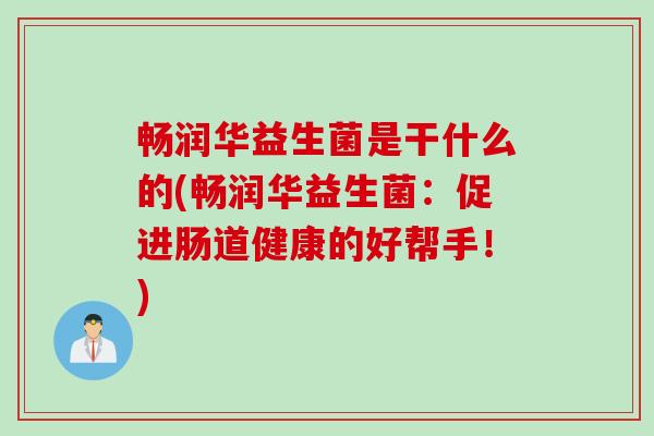 畅润华益生菌是干什么的(畅润华益生菌：促进肠道健康的好帮手！)