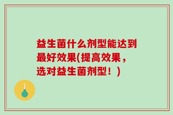 益生菌什么剂型能达到最好效果(提高效果，选对益生菌剂型！)