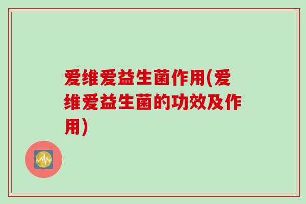 爱维爱益生菌作用(爱维爱益生菌的功效及作用)