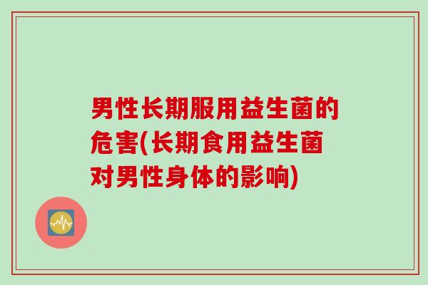 男性长期服用益生菌的危害(长期食用益生菌对男性身体的影响)