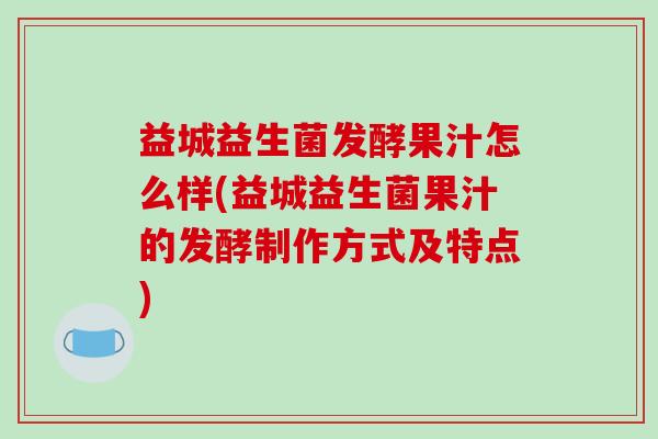 益城益生菌发酵果汁怎么样(益城益生菌果汁的发酵制作方式及特点)