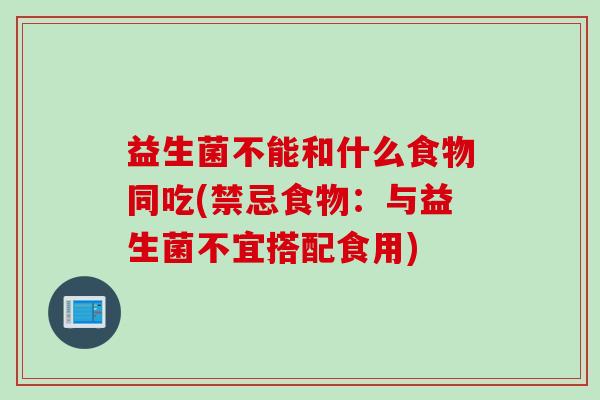 益生菌不能和什么食物同吃(禁忌食物：与益生菌不宜搭配食用)
