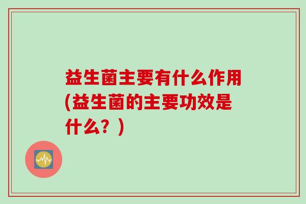 益生菌主要有什么作用(益生菌的主要功效是什么？)