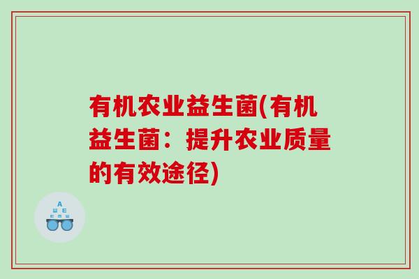 有机农业益生菌(有机益生菌：提升农业质量的有效途径)