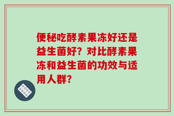 便秘吃酵素果冻好还是益生菌好？对比酵素果冻和益生菌的功效与适用人群？