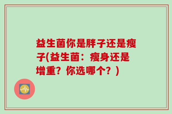 益生菌你是胖子还是瘦子(益生菌：瘦身还是增重？你选哪个？)
