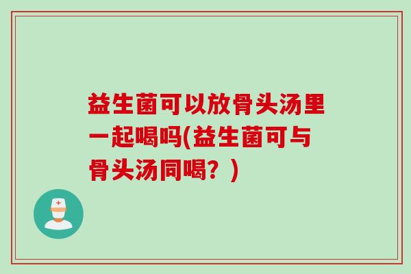益生菌可以放骨头汤里一起喝吗(益生菌可与骨头汤同喝?) 益生菌可以放骨头汤里一起喝吗(益生菌可与骨头汤同喝?)