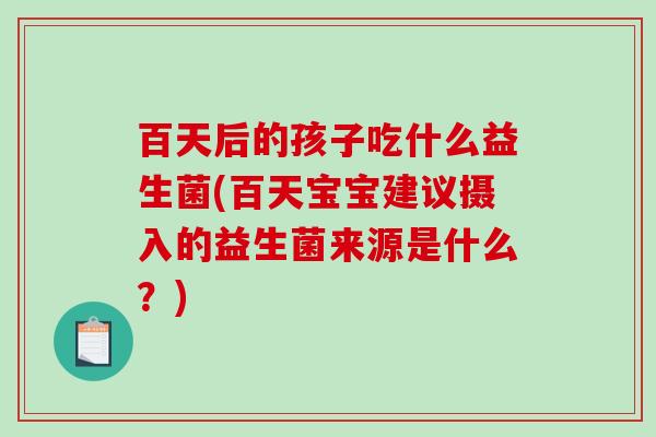 百天后的孩子吃什么益生菌(百天宝宝建议摄入的益生菌来源是什么？)